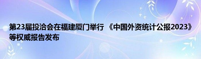 第23届投洽会在福建厦门举行 《中国外资统计公报2023》等权威报告发布