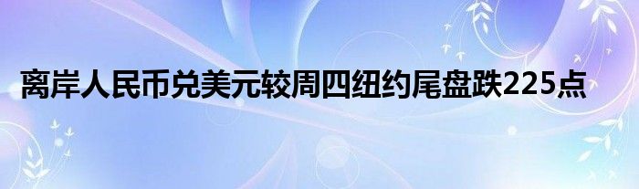 离岸人民币兑美元较周四纽约尾盘跌225点