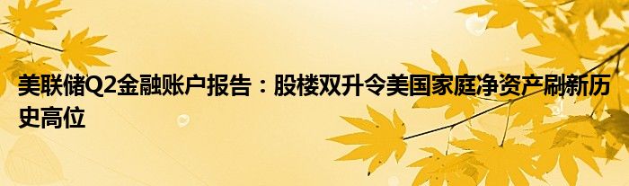 美联储Q2金融账户报告:股楼双升令美国家庭净资产刷新历史高位