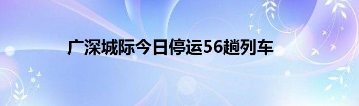 广深城际今日停运56趟列车