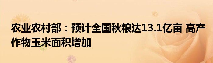 农业农村部:预计全国秋粮达13.1亿亩 高产作物玉米面积增加