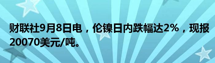 财联社9月8日电，伦镍日内跌幅达2%，现报20070美元/吨。
