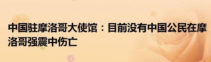 中国驻摩洛哥大使馆:目前没有中国公民在摩洛哥强震中伤亡