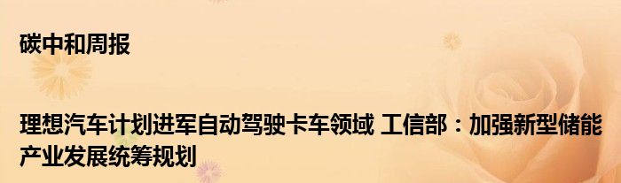 碳中和周报|理想汽车计划进军自动驾驶卡车领域 工信部:加强新型储能产业发展统筹规划