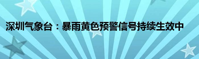 深圳气象台:暴雨黄色预警信号持续生效中