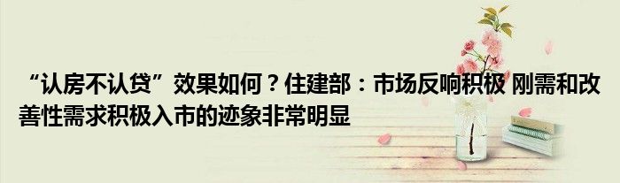 “认房不认贷”效果如何?住建部:市场反响积极 刚需和改善性需求积极入市的迹象非常明显