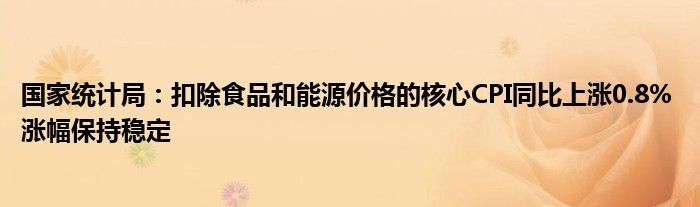 国家统计局:扣除食品和能源价格的核心CPI同比上涨0.8% 涨幅保持稳定