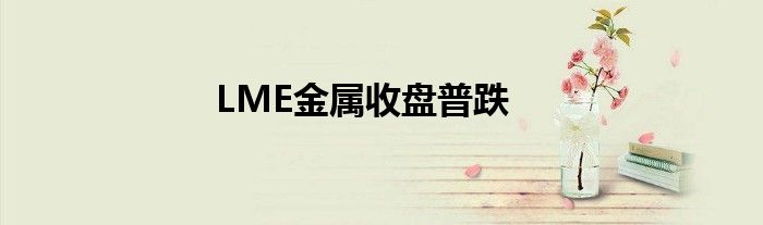LME金属收盘普跌