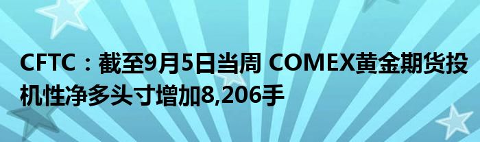 CFTC:截至9月5日当周 COMEX黄金期货投机性净多头寸增加8,206手