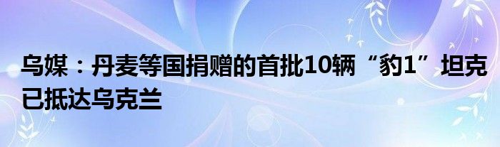 乌媒:丹麦等国捐赠的首批10辆“豹1”坦克已抵达乌克兰