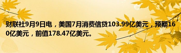 财联社9月9日电,美国7月消费信贷103.99亿美元,预期160亿美元,前值178.47亿美元。