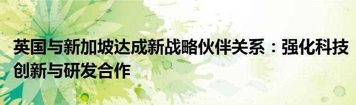 英国与新加坡达成新战略伙伴关系:强化科技创新与研发合作