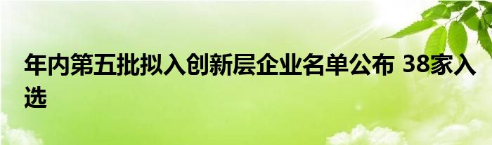 年内第五批拟入创新层企业名单公布 38家入选