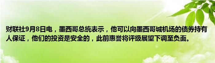财联社9月8日电,墨西哥总统表示,他可以向墨西哥城机场的债券持有人保证,他们的投资是安全的,此前惠誉将评级展望下调至负面。