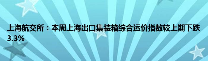 上海航交所:本周上海出口集装箱综合运价指数较上期下跌3.3%