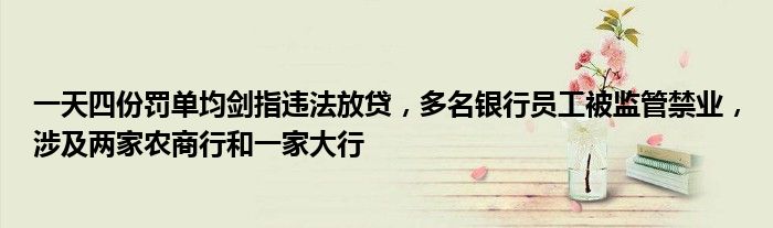 一天四份罚单均剑指违法放贷,多名银行员工被监管禁业,涉及两家农商行和一家大行