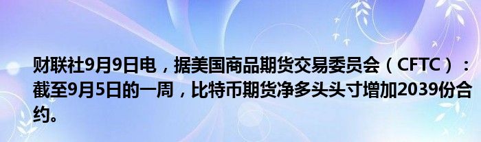 财联社9月9日电,据美国商品期货交易委员会(CFTC):截至9月5日的一周,比特币期货净多头头寸增加2039份合约。