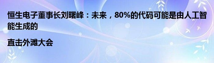 恒生电子董事长刘曙峰:未来,80%的代码可能是由人工智能生成的|直击外滩大会