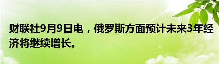 财联社9月9日电，俄罗斯方面预计未来3年经济将继续增长。