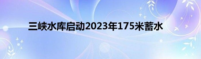三峡水库启动2023年175米蓄水