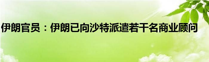 伊朗官员:伊朗已向沙特派遣若干名商业顾问
