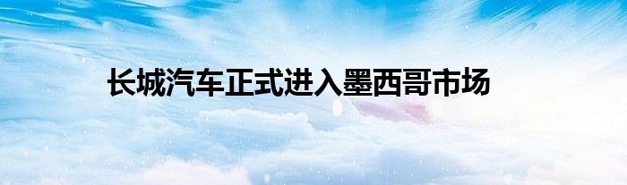 长城汽车正式进入墨西哥市场