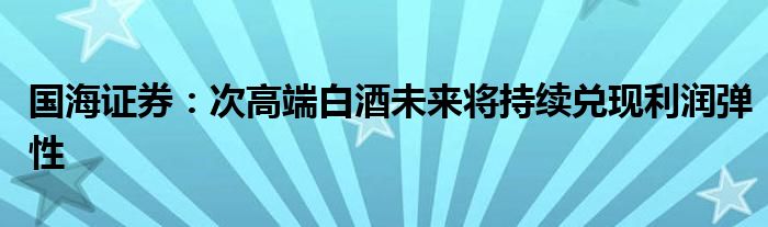 国海证券:次高端白酒未来将持续兑现利润弹性