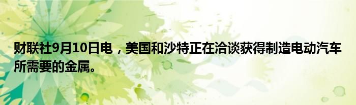 财联社9月10日电,美国和沙特正在洽谈获得制造电动汽车所需要的金属。