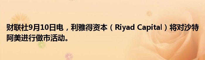 财联社9月10日电,利雅得资本(Riyad Capital)将对沙特阿美进行做市活动。