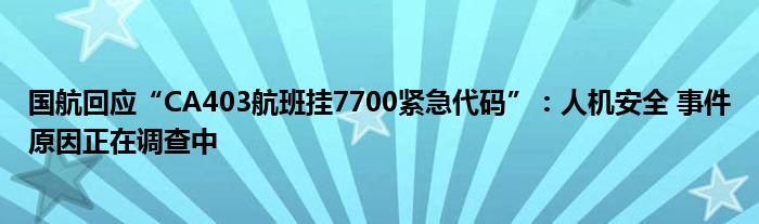 国航回应“CA403航班挂7700紧急代码”:人机安全 事件原因正在调查中