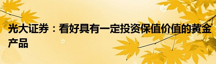 光大证券:看好具有一定投资保值价值的黄金产品