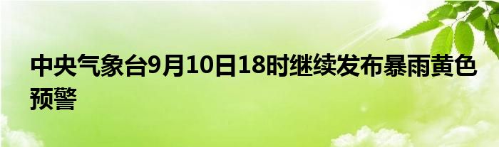 中央气象台9月10日18时继续发布暴雨黄色预警