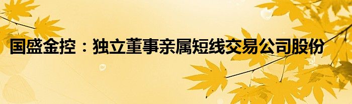 国盛金控:独立董事亲属短线交易公司股份