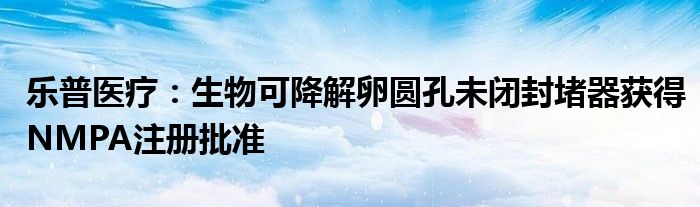 乐普医疗:生物可降解卵圆孔未闭封堵器获得NMPA注册批准