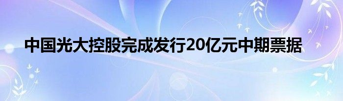 中国光大控股完成发行20亿元中期票据