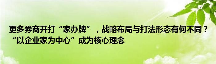更多券商开打“家办牌”,战略布局与打法形态有何不同?“以企业家为中心”成为核心理念