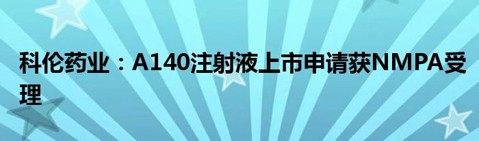 科伦药业:A140注射液上市申请获NMPA受理