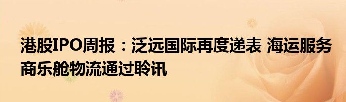 港股IPO周报:泛远国际再度递表 海运服务商乐舱物流通过聆讯