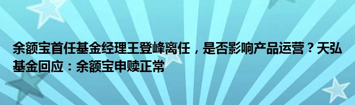余额宝首任基金经理王登峰离任,是否影响产品运营?天弘基金回应:余额宝申赎正常