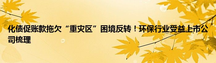 化债促账款拖欠“重灾区”困境反转!环保行业受益上市公司梳理