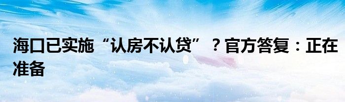 海口已实施“认房不认贷”?官方答复:正在准备