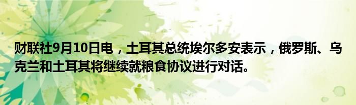 财联社9月10日电,土耳其总统埃尔多安表示,俄罗斯、乌克兰和土耳其将继续就粮食协议进行对话。