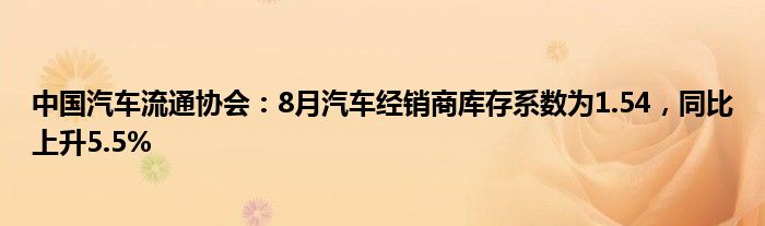 中国汽车流通协会:8月汽车经销商库存系数为1.54,同比上升5.5%