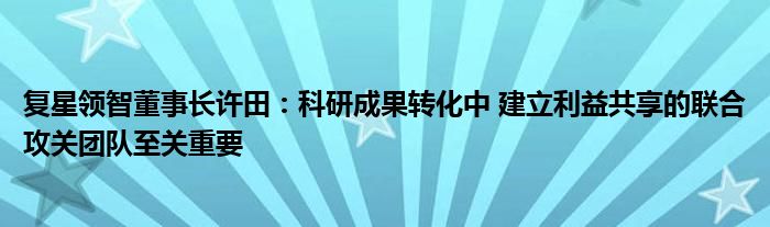 复星领智董事长许田:科研成果转化中 建立利益共享的联合攻关团队至关重要