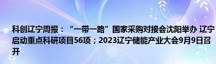科创辽宁周报:“一带一路”国家采购对接会沈阳举办 辽宁启动重点科研项目56项;2023辽宁储能产业大会9月9日召开