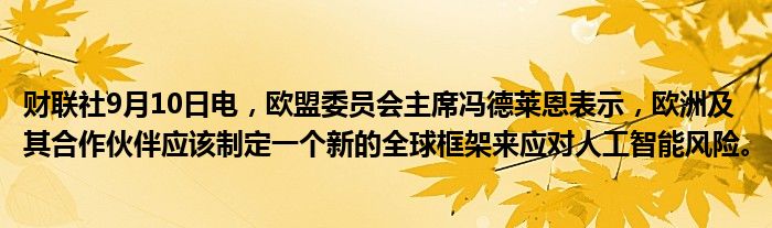 财联社9月10日电,欧盟委员会主席冯德莱恩表示,欧洲及其合作伙伴应该制定一个新的全球框架来应对人工智能风险。