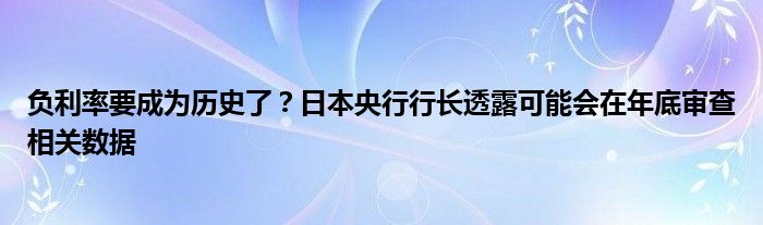 负利率要成为历史了?日本央行行长透露可能会在年底审查相关数据