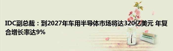 IDC副总裁:到2027年车用半导体市场将达320亿美元 年复合增长率达9%