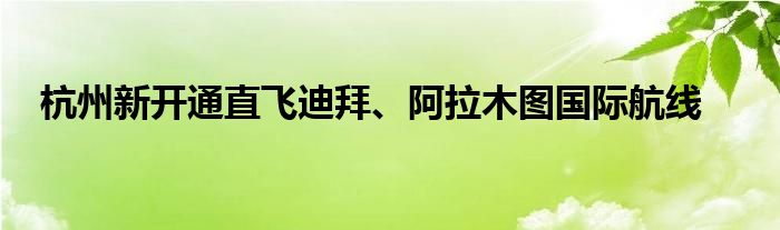杭州新开通直飞迪拜、阿拉木图国际航线