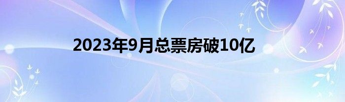 2023年9月总票房破10亿